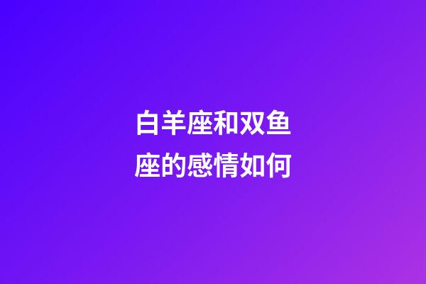 白羊座和双鱼座的感情如何-第1张-星座运势-玄机派