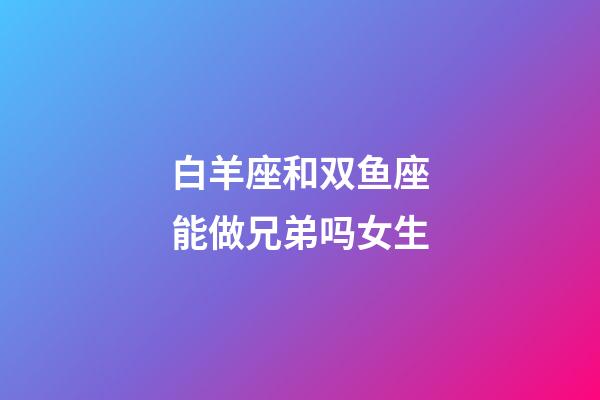 白羊座和双鱼座能做兄弟吗女生-第1张-星座运势-玄机派