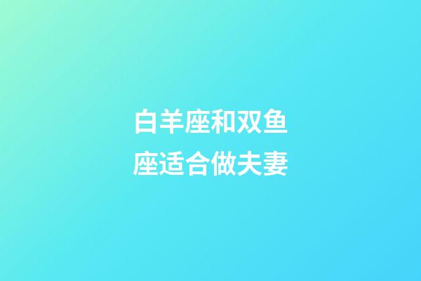 白羊座和双鱼座适合做夫妻-第1张-星座运势-玄机派