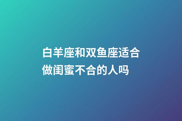 白羊座和双鱼座适合做闺蜜不合的人吗-第1张-星座运势-玄机派