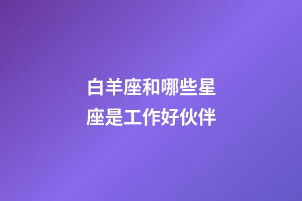 白羊座和哪些星座是工作好伙伴-第1张-星座运势-玄机派