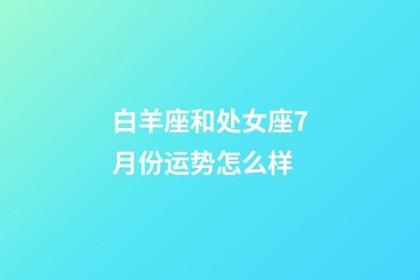 白羊座和处女座7月份运势怎么样-第1张-星座运势-玄机派