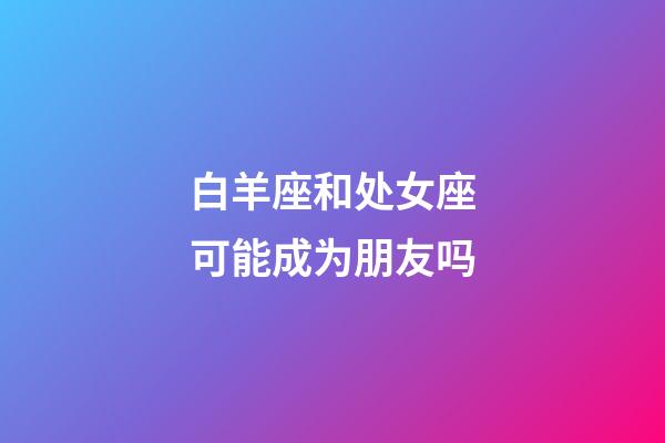 白羊座和处女座可能成为朋友吗-第1张-星座运势-玄机派