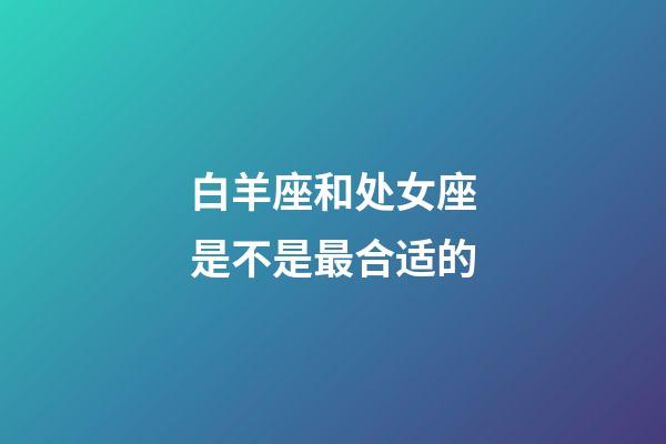 白羊座和处女座是不是最合适的-第1张-星座运势-玄机派