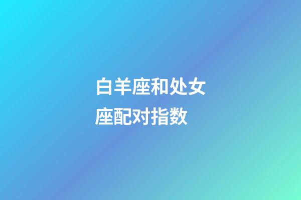 白羊座和处女座配对指数(处座男白羊女能长久吗)-第1张-星座运势-玄机派