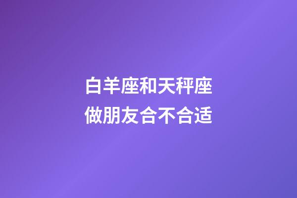 白羊座和天秤座做朋友合不合适-第1张-星座运势-玄机派