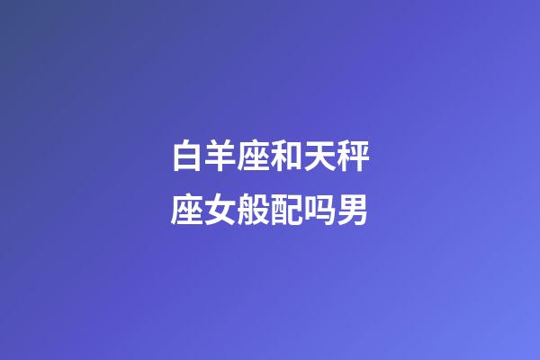 白羊座和天秤座女般配吗男-第1张-星座运势-玄机派