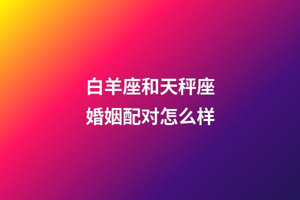 白羊座和天秤座婚姻配对怎么样-第1张-星座运势-玄机派