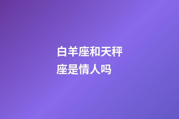 白羊座和天秤座是情人吗-第1张-星座运势-玄机派