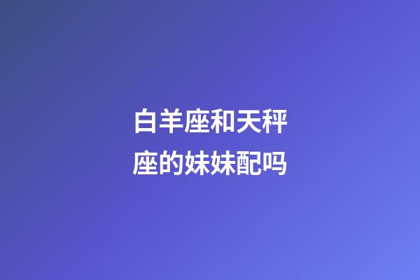 白羊座和天秤座的妹妹配吗-第1张-星座运势-玄机派