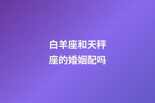 白羊座和天秤座的婚姻配吗-第1张-星座运势-玄机派