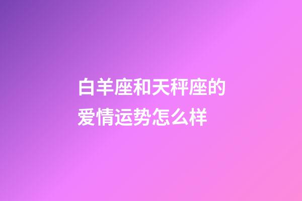 白羊座和天秤座的爱情运势怎么样-第1张-星座运势-玄机派