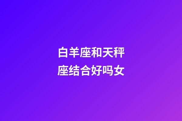 白羊座和天秤座结合好吗女-第1张-星座运势-玄机派