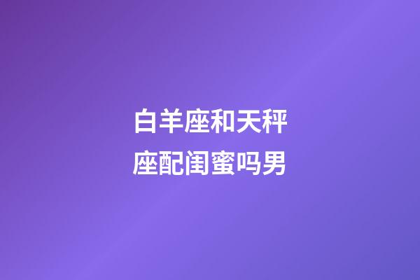 白羊座和天秤座配闺蜜吗男-第1张-星座运势-玄机派