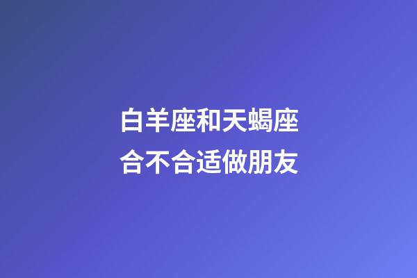 白羊座和天蝎座合不合适做朋友-第1张-星座运势-玄机派