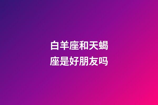 白羊座和天蝎座是好朋友吗-第1张-星座运势-玄机派