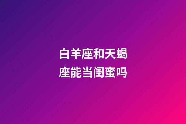 白羊座和天蝎座能当闺蜜吗-第1张-星座运势-玄机派