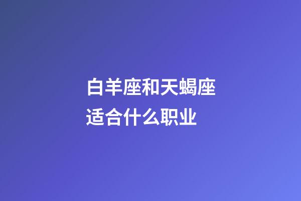 白羊座和天蝎座适合什么职业-第1张-星座运势-玄机派