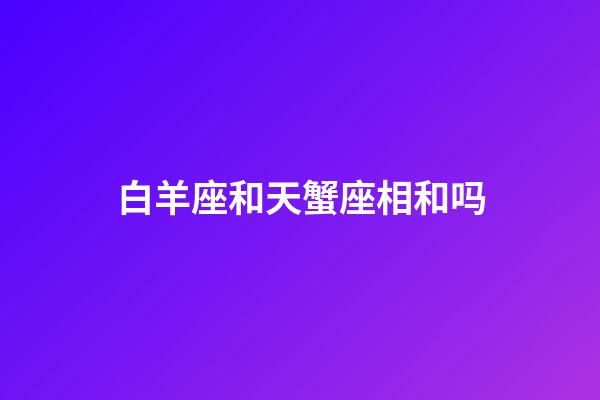 白羊座和天蟹座相和吗-第1张-星座运势-玄机派