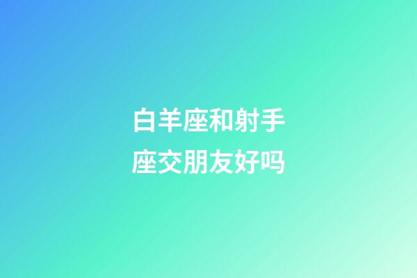 白羊座和射手座交朋友好吗-第1张-星座运势-玄机派