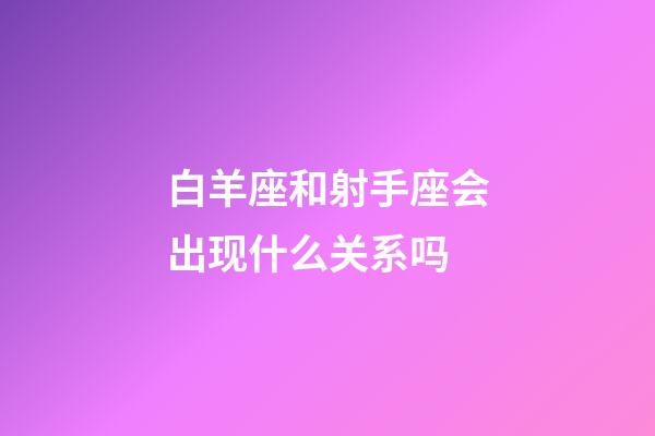 白羊座和射手座会出现什么关系吗-第1张-星座运势-玄机派