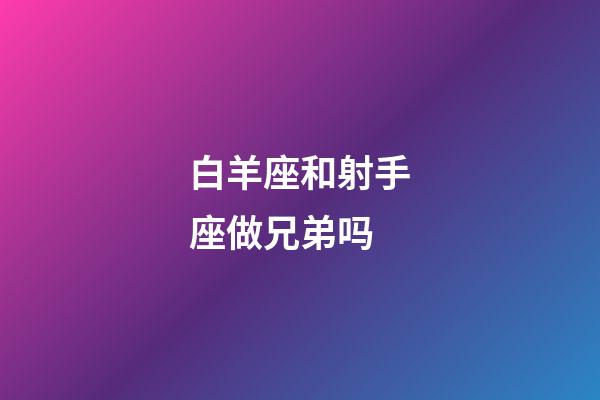 白羊座和射手座做兄弟吗-第1张-星座运势-玄机派