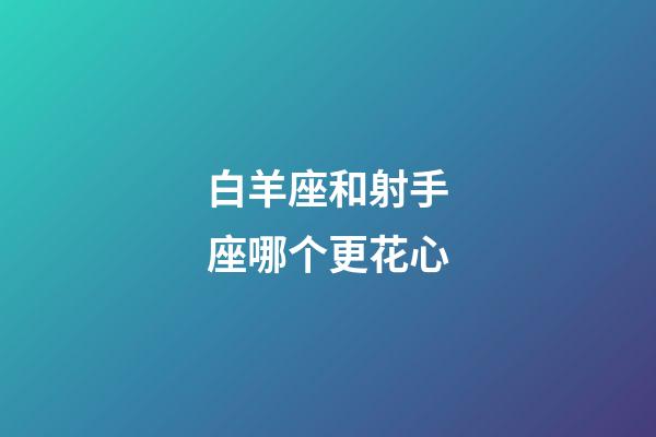 白羊座和射手座哪个更花心-第1张-星座运势-玄机派