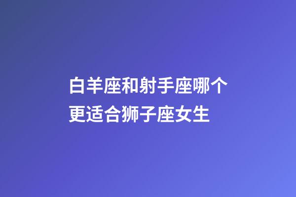 白羊座和射手座哪个更适合狮子座女生-第1张-星座运势-玄机派