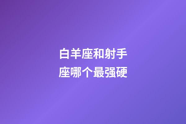 白羊座和射手座哪个最强硬-第1张-星座运势-玄机派