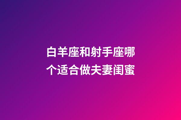 白羊座和射手座哪个适合做夫妻闺蜜-第1张-星座运势-玄机派