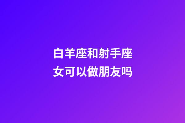 白羊座和射手座女可以做朋友吗-第1张-星座运势-玄机派