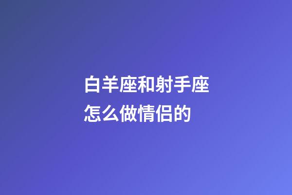 白羊座和射手座怎么做情侣的-第1张-星座运势-玄机派