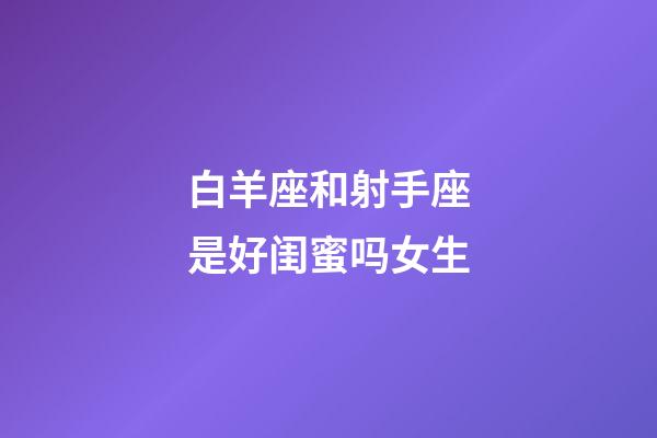 白羊座和射手座是好闺蜜吗女生-第1张-星座运势-玄机派