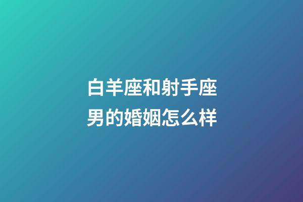 白羊座和射手座男的婚姻怎么样-第1张-星座运势-玄机派