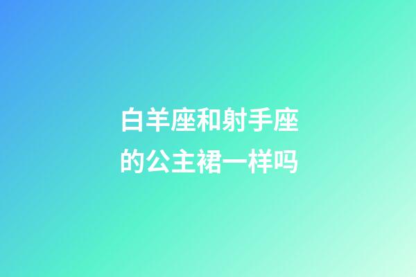 白羊座和射手座的公主裙一样吗-第1张-星座运势-玄机派