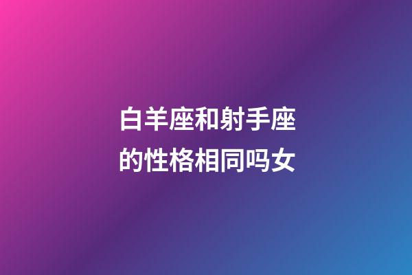 白羊座和射手座的性格相同吗女-第1张-星座运势-玄机派