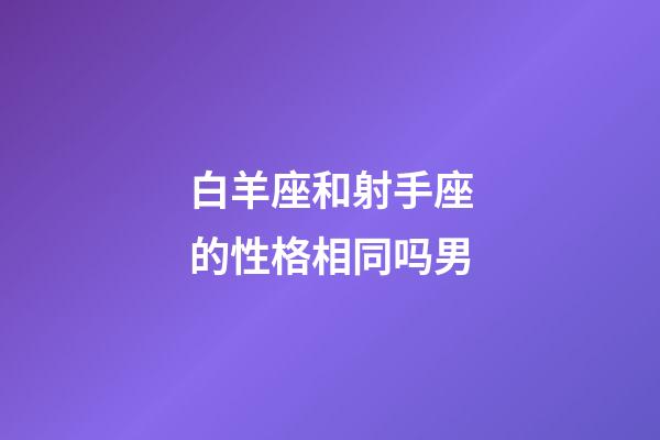 白羊座和射手座的性格相同吗男-第1张-星座运势-玄机派