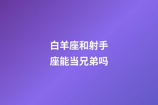 白羊座和射手座能当兄弟吗-第1张-星座运势-玄机派