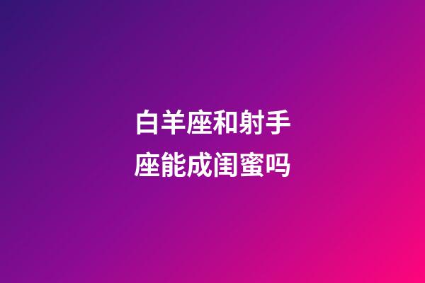 白羊座和射手座能成闺蜜吗-第1张-星座运势-玄机派