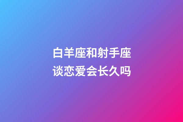白羊座和射手座谈恋爱会长久吗-第1张-星座运势-玄机派