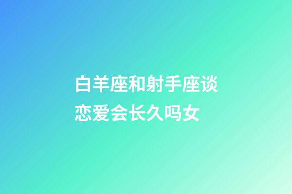 白羊座和射手座谈恋爱会长久吗女-第1张-星座运势-玄机派