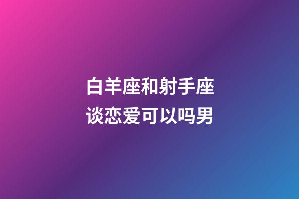 白羊座和射手座谈恋爱可以吗男-第1张-星座运势-玄机派