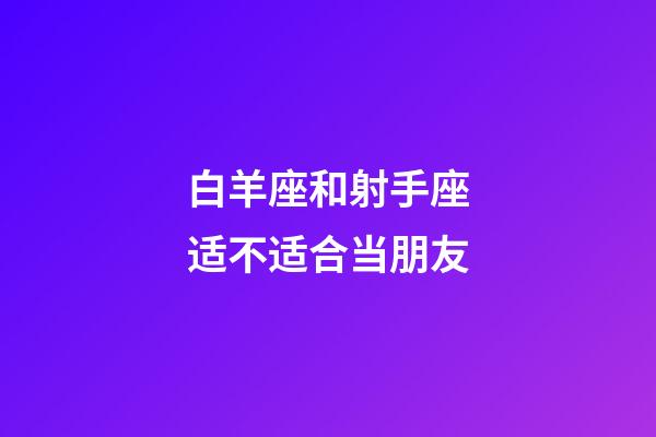 白羊座和射手座适不适合当朋友-第1张-星座运势-玄机派