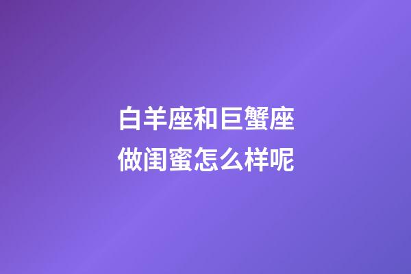 白羊座和巨蟹座做闺蜜怎么样呢-第1张-星座运势-玄机派