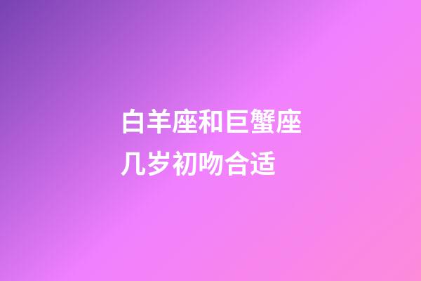 白羊座和巨蟹座几岁初吻合适-第1张-星座运势-玄机派