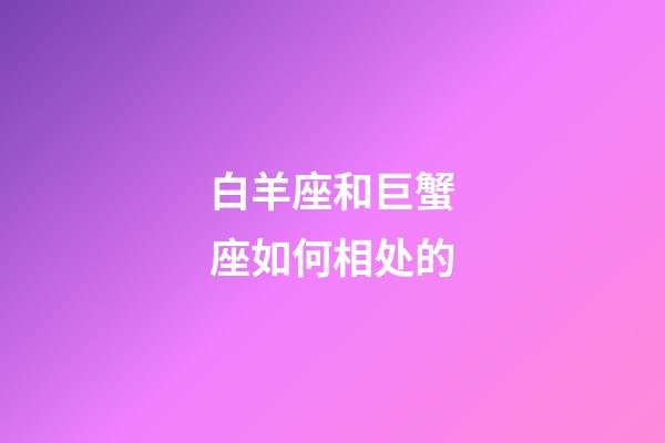 白羊座和巨蟹座如何相处的-第1张-星座运势-玄机派