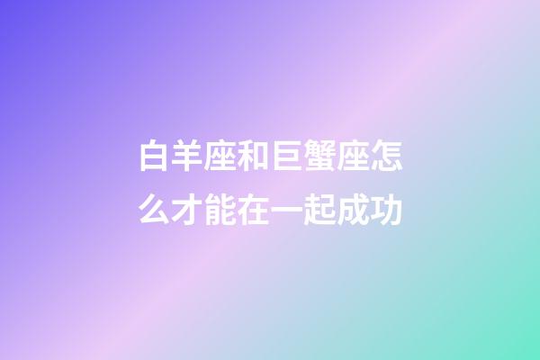 白羊座和巨蟹座怎么才能在一起成功-第1张-星座运势-玄机派