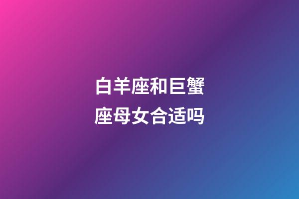 白羊座和巨蟹座母女合适吗-第1张-星座运势-玄机派