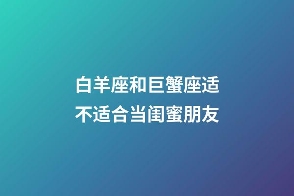 白羊座和巨蟹座适不适合当闺蜜朋友-第1张-星座运势-玄机派