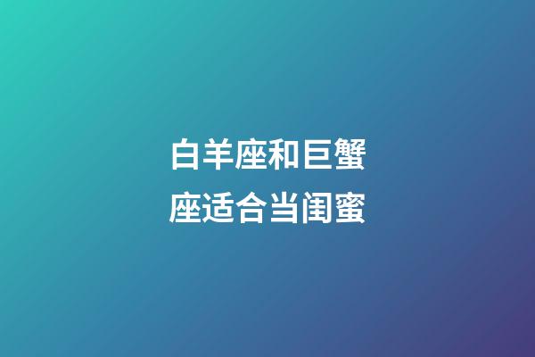 白羊座和巨蟹座适合当闺蜜-第1张-星座运势-玄机派